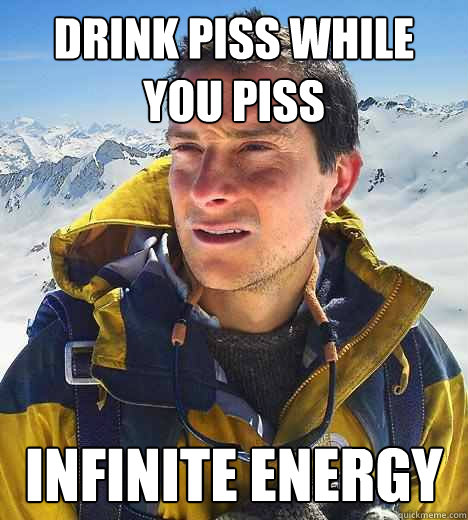 drink piss while you piss infinite energy  Bear Grylls