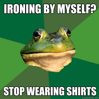 ironing by myself? stop wearing shirts  Foul Bachelor Frog