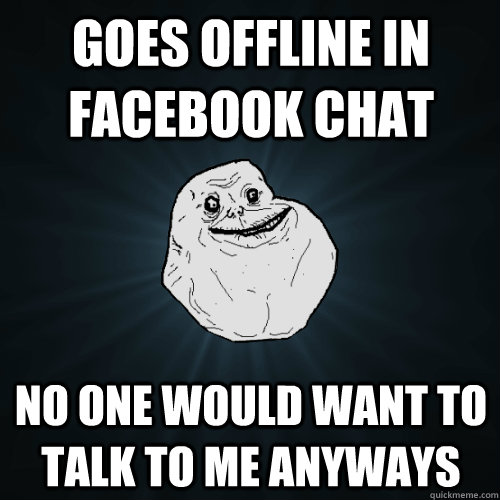 Goes offline in facebook chat no one would want to talk to me anyways - Goes offline in facebook chat no one would want to talk to me anyways  Forever Alone