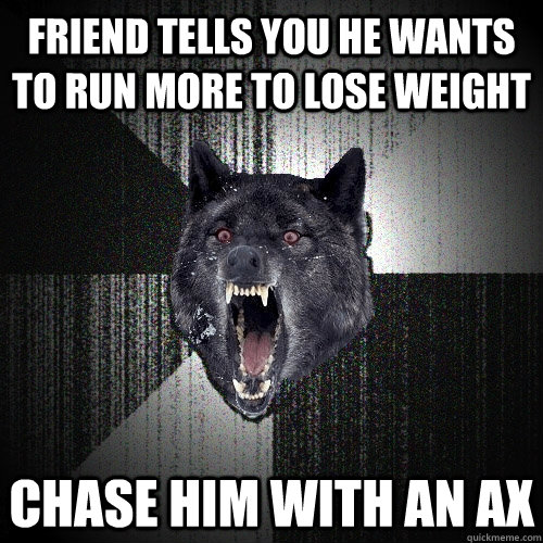 friend tells you he wants to run more to lose weight CHASE HIM WITH AN AX - friend tells you he wants to run more to lose weight CHASE HIM WITH AN AX  Insanity Wolf