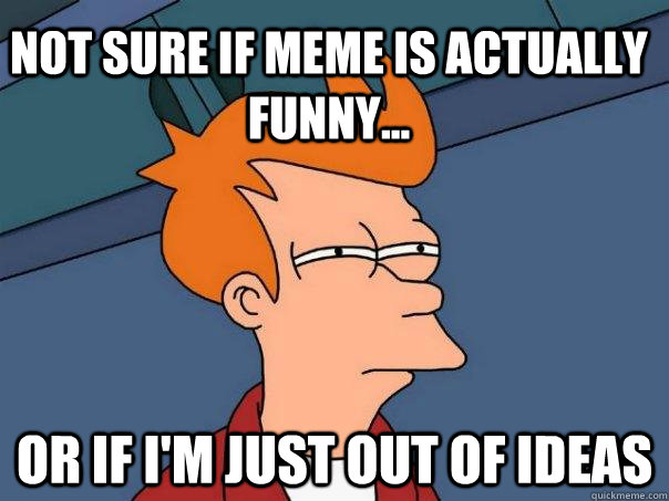 Not sure if meme is actually funny... or if i'm just out of ideas  Futurama Fry