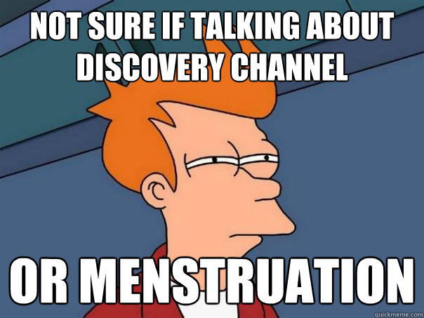 Not sure if talking about discovery channel  Or menstruation  Futurama Fry