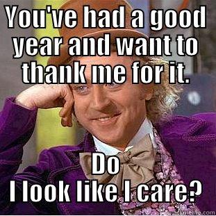 You've had a good year? - YOU'VE HAD A GOOD YEAR AND WANT TO THANK ME FOR IT. DO I LOOK LIKE I CARE? Condescending Wonka