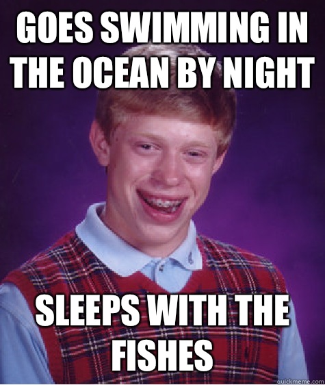 GOES SWIMMING IN THE OCEAN BY NIGHT SLEEPS WITH THE FISHES  Bad Luck Brian