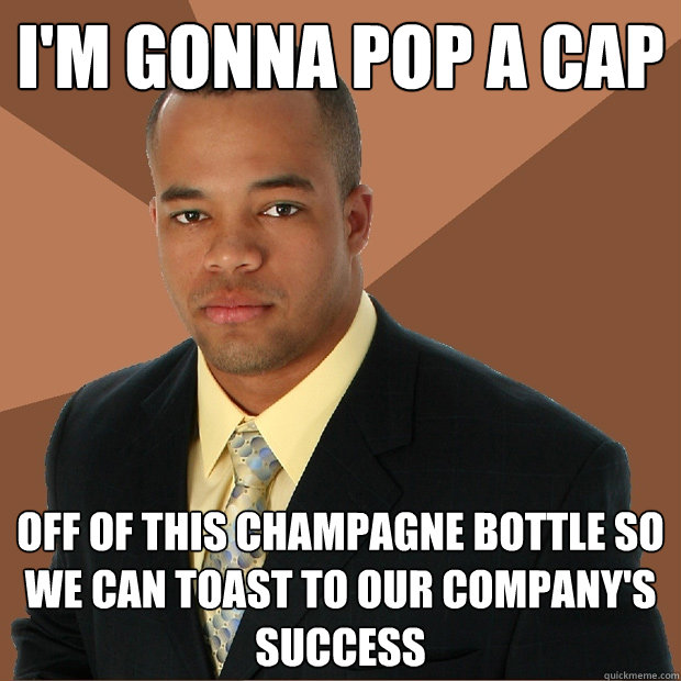 I'm gonna pop a cap Off of this champagne bottle so we can toast to our company's success  Successful Black Man