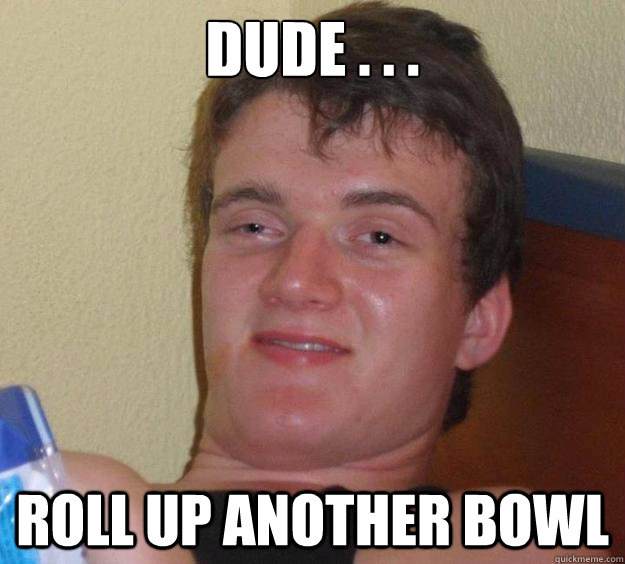 dUDe . . . roll up another bowl  10 Guy