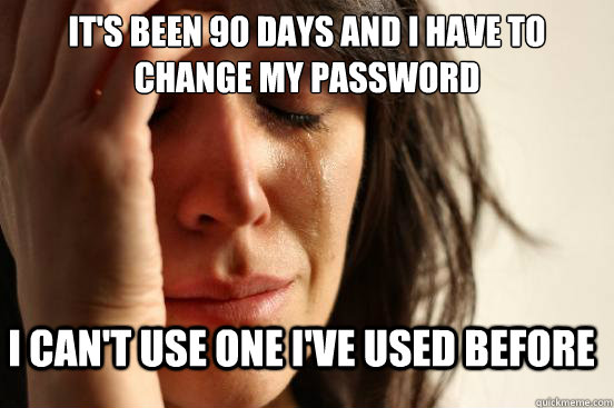 It's been 90 days and I have to change my password I can't use one I've used before - It's been 90 days and I have to change my password I can't use one I've used before  FirstWorldProblems