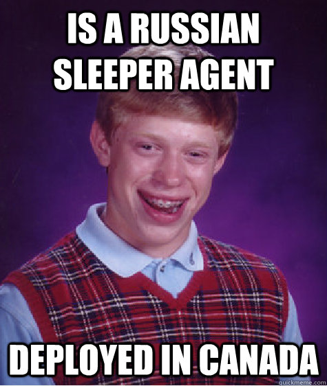 Is a russian sleeper agent Deployed in canada - Is a russian sleeper agent Deployed in canada  Bad Luck Brian