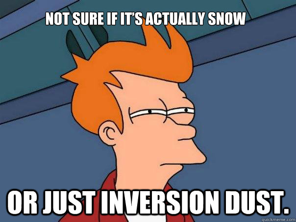 Not sure if it’s actually snow 

 
 Or just inversion dust.   Futurama Fry