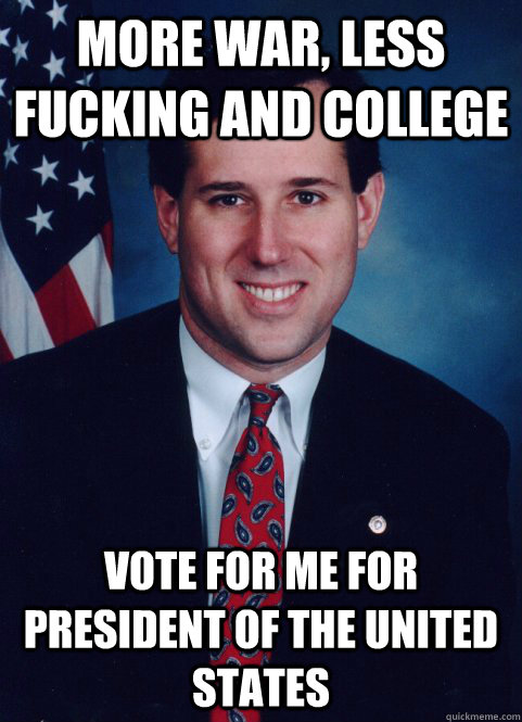 More war, less fucking and college  Vote for me for President of the United States - More war, less fucking and college  Vote for me for President of the United States  Scumbag Santorum