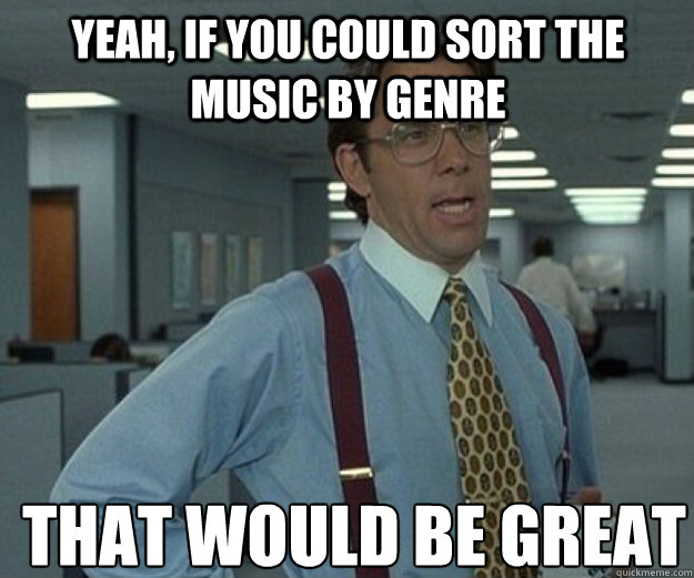 Yeah, if you could sort the music by genre THAT WOULD BE GREAT  that would be great