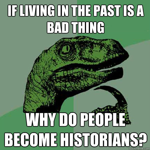 If living in the past is a bad thing Why do people become historians? - If living in the past is a bad thing Why do people become historians?  Philosoraptor