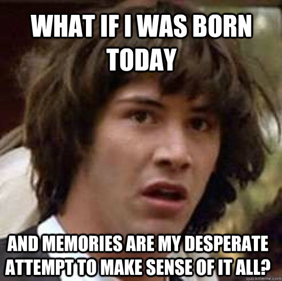 what if i was born today and memories are my desperate attempt to make sense of it all?  conspiracy keanu