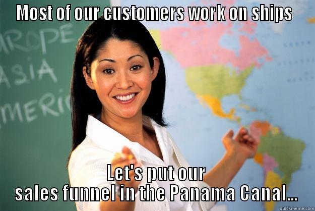 MOST OF OUR CUSTOMERS WORK ON SHIPS  LET'S PUT OUR SALES FUNNEL IN THE PANAMA CANAL... Unhelpful High School Teacher