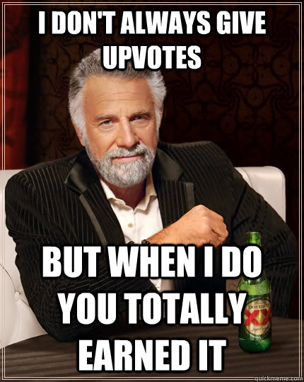 I don't always give upvotes but when I do you totally earned it  The Most Interesting Man In The World