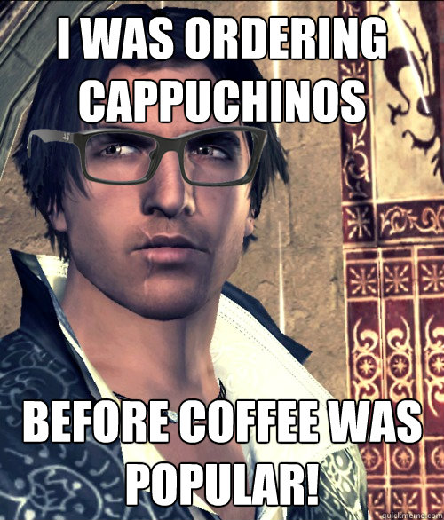 I was ordering cappuchinos Before coffee was popular!  Hipster Ezio Auditore