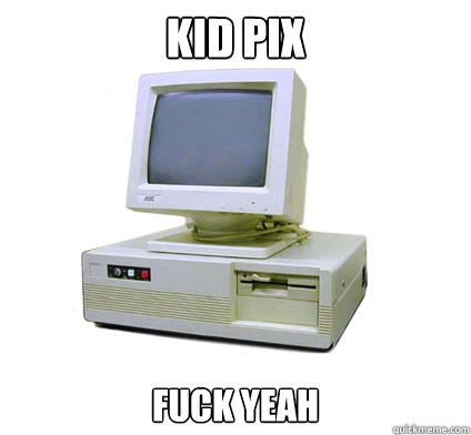 kid pix FUck yeah  Your First Computer