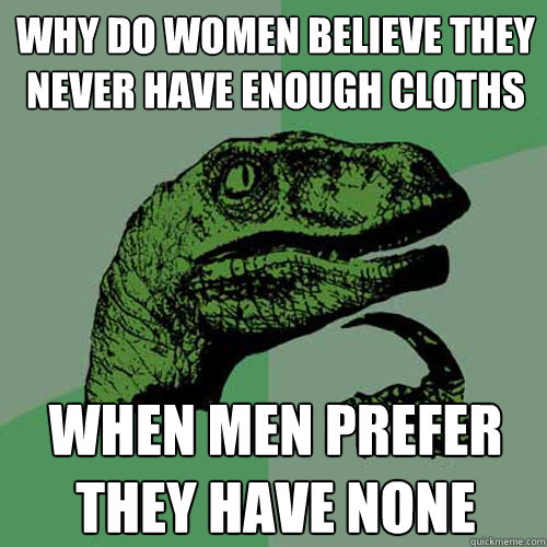 why do women believe they never have enough cloths when men prefer they have none  Philosoraptor