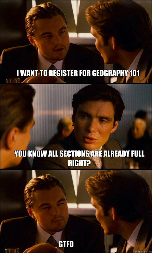 I want to register for Geography 101 You know all sections are already full right? GTFO  Inception