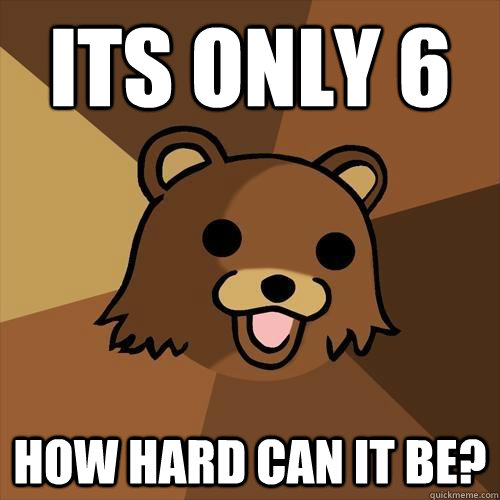 its only 6 how hard can it be? - its only 6 how hard can it be?  Pedobear