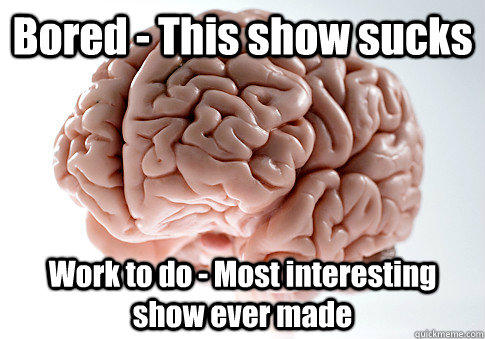 Bored - This show sucks Work to do - Most interesting show ever made   Scumbag Brain