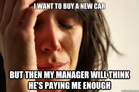 I want to buy a new car but then my manager will think he's paying me enough - I want to buy a new car but then my manager will think he's paying me enough  First World Problems