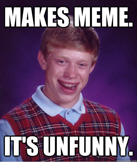 MAkes meme. It's Unfunny.  Bad Luck Brian