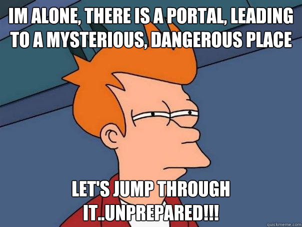 Im alone, there is a portal, leading to a mysterious, dangerous place Let's jump through it..unprepared!!!  Futurama Fry