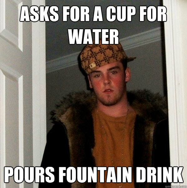 Asks for a cup for water Pours fountain drink - Asks for a cup for water Pours fountain drink  Scumbag Steve