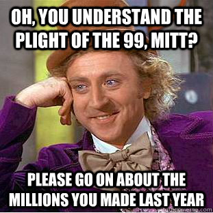 Oh, you understand the plight of the 99, Mitt? Please go on about the millions you made last year - Oh, you understand the plight of the 99, Mitt? Please go on about the millions you made last year  Condescending Wonka