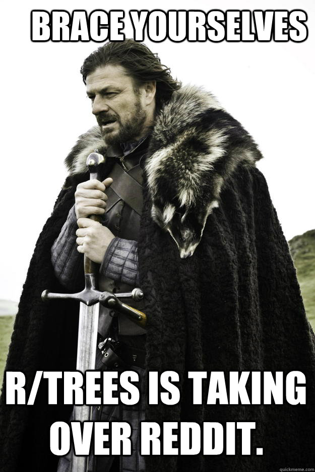 Brace yourselves r/trees is taking over Reddit.   Winter is coming