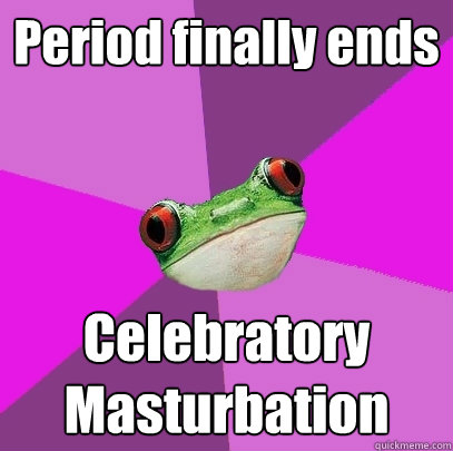 Period finally ends Celebratory Masturbation  Foul Bachelorette Frog