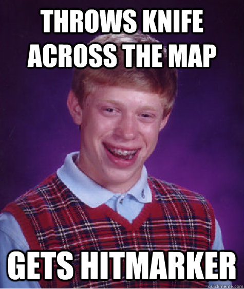 throws knife across the map gets hitmarker  Bad Luck Brian