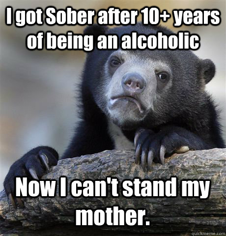 I got Sober after 10+ years of being an alcoholic  Now I can't stand my mother.  Confession Bear