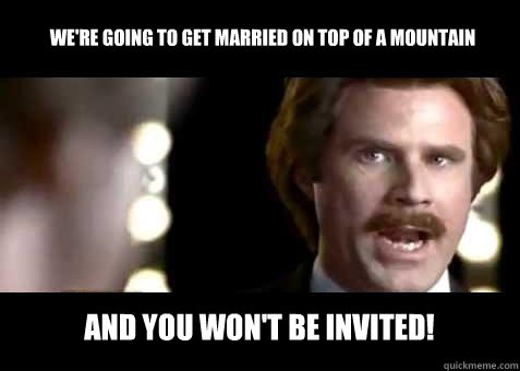 We're going to get married on top of a mountain and you won't be invited!  