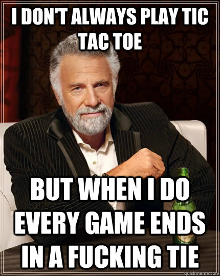 I don't always play tic tac toe but when i do every game ends in a fucking tie  The Most Interesting Man In The World