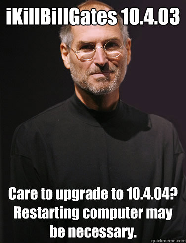 iKillBillGates 10.4.03  Care to upgrade to 10.4.04?  Restarting computer may be necessary. - iKillBillGates 10.4.03  Care to upgrade to 10.4.04?  Restarting computer may be necessary.  Goodbye Steve