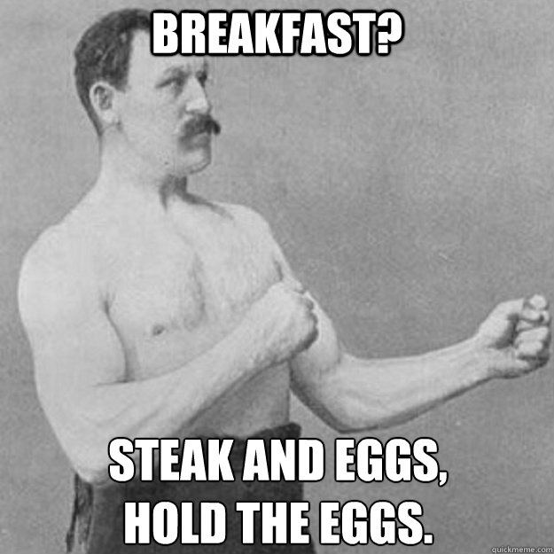 Breakfast? Steak and eggs,
hold the eggs. - Breakfast? Steak and eggs,
hold the eggs.  overly manly man