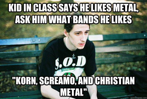 kid in class says he likes metal, ask him what bands he likes 