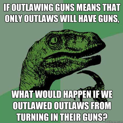 if outlawing guns means that only outlaws will have guns, what would happen if we outlawed outlaws from turning in their guns? - if outlawing guns means that only outlaws will have guns, what would happen if we outlawed outlaws from turning in their guns?  Philosoraptor