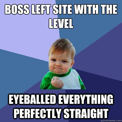 Boss Left site with the level eyeballed everything perfectly straight - Boss Left site with the level eyeballed everything perfectly straight  Success Kid