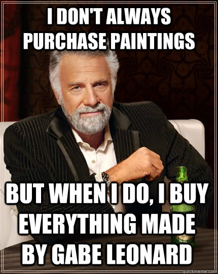 I don't always purchase paintings  but when I do, I buy everything made by Gabe Leonard - I don't always purchase paintings  but when I do, I buy everything made by Gabe Leonard  The Most Interesting Man In The World