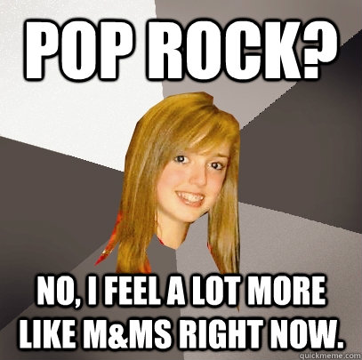 Pop rock? No, I feel a lot more like M&Ms right now.  Musically Oblivious 8th Grader