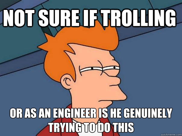 Not sure if Trolling Or as an engineer is he genuinely trying to do this  Futurama Fry