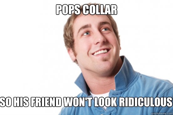 Pops collar So his friend won't look ridiculous - Pops collar So his friend won't look ridiculous  Misunderstood Douchebag