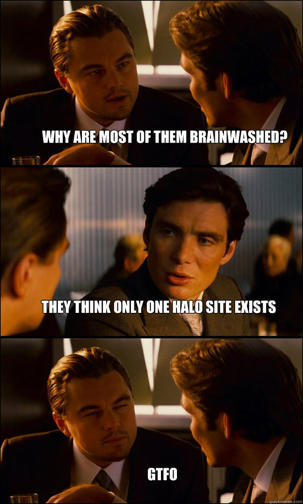 why are most of them brainwashed? they think only one halo site exists gtfo  Inception