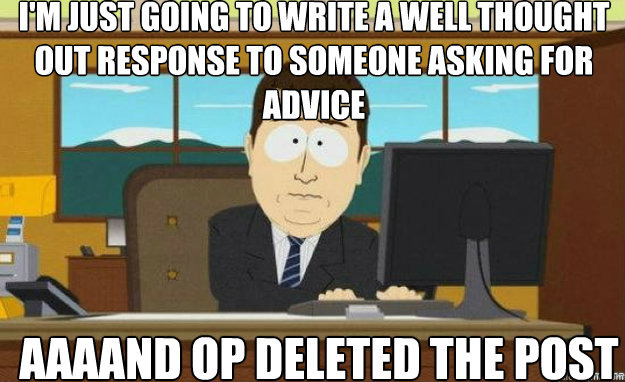 I'm just going to write a well thought out response to someone asking for advice AAAAND OP deleted the post - I'm just going to write a well thought out response to someone asking for advice AAAAND OP deleted the post  aaaand its gone