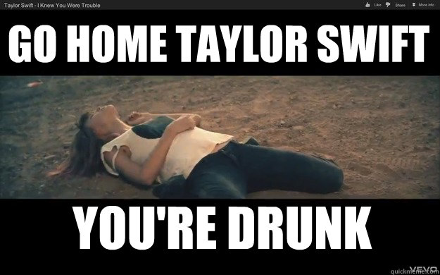 Go Home taylor swift You're drunk  Drunk Taylor Swift