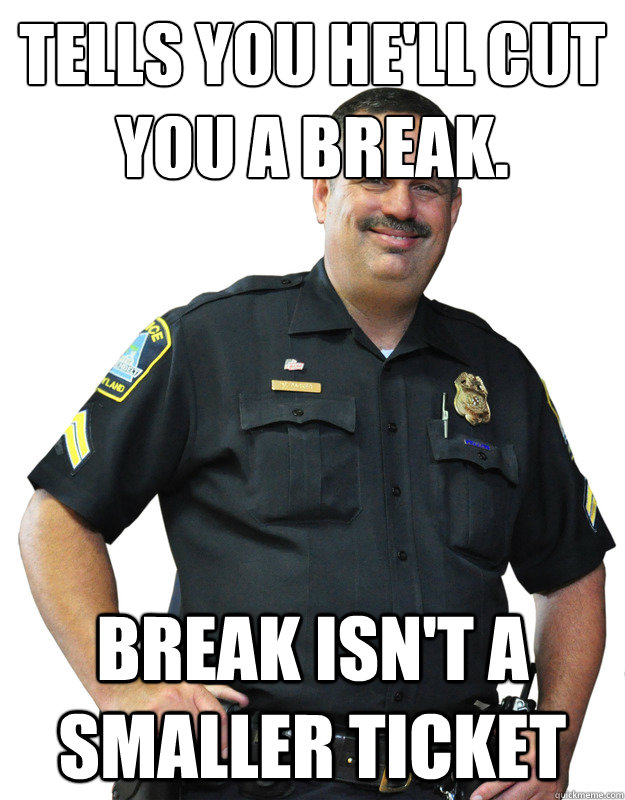 Tells you he'll cut you a break. break isn't a smaller ticket  Good Guy Cop