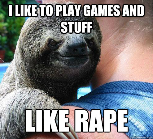 I like to play games and stuff Like rape
  Suspiciously Evil Sloth